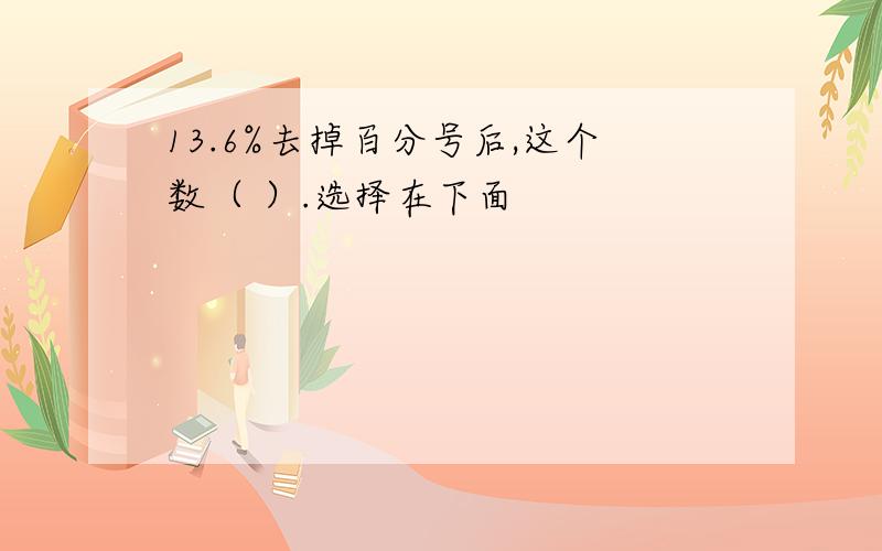 13.6%去掉百分号后,这个数（ ）.选择在下面