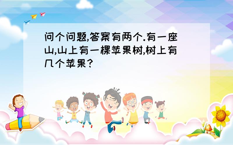 问个问题,答案有两个.有一座山,山上有一棵苹果树,树上有几个苹果?