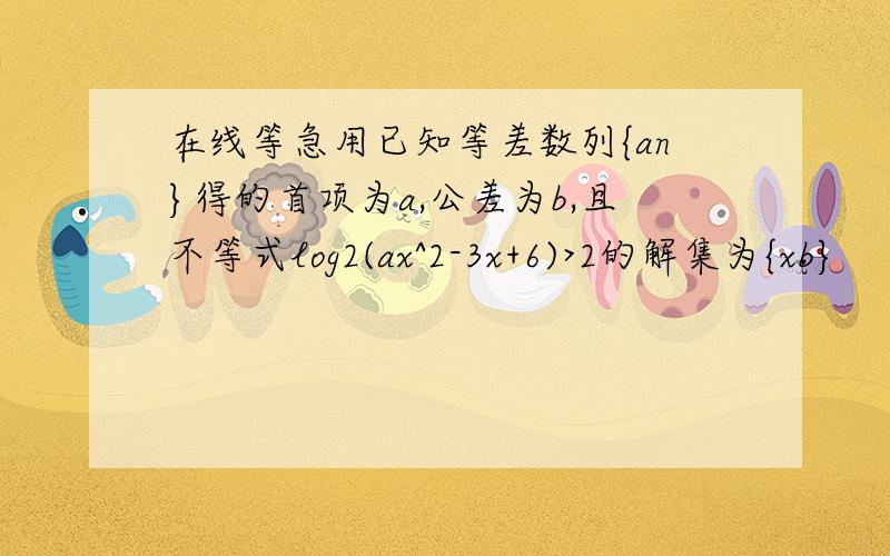 在线等急用已知等差数列{an}得的首项为a,公差为b,且不等式log2(ax^2-3x+6)>2的解集为{xb}