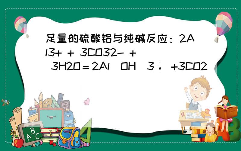 足量的硫酸铝与纯碱反应：2Al3+ + 3CO32- + 3H2O＝2Al(OH)3↓ +3CO2