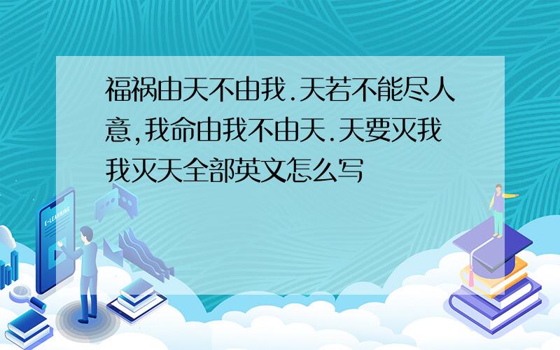 福祸由天不由我.天若不能尽人意,我命由我不由天.天要灭我我灭天全部英文怎么写