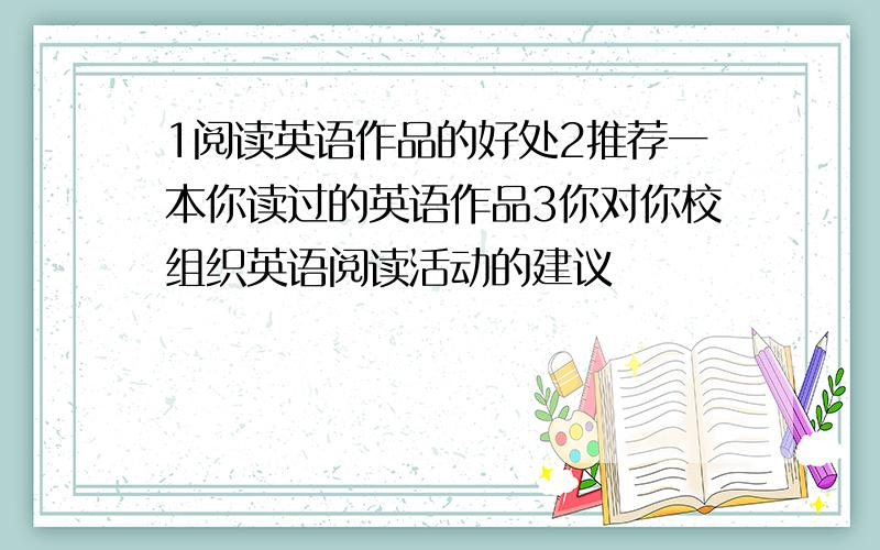 1阅读英语作品的好处2推荐一本你读过的英语作品3你对你校组织英语阅读活动的建议