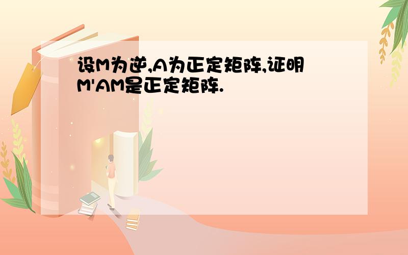 设M为逆,A为正定矩阵,证明M'AM是正定矩阵.