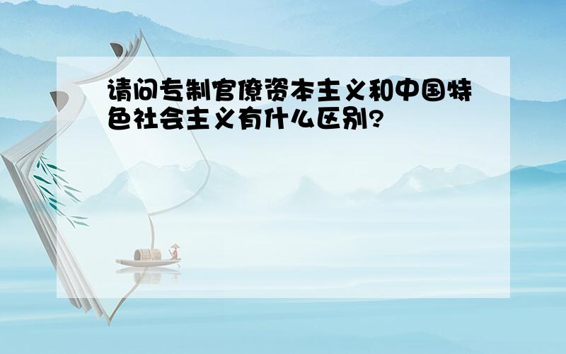 请问专制官僚资本主义和中国特色社会主义有什么区别?