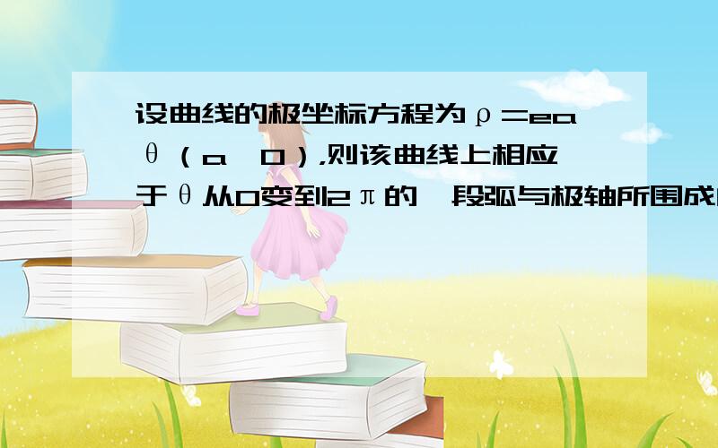 设曲线的极坐标方程为ρ=eaθ（a＞0），则该曲线上相应于θ从0变到2π的一段弧与极轴所围成的图形的面积为14a