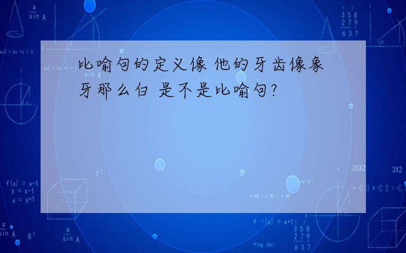 比喻句的定义像 他的牙齿像象牙那么白 是不是比喻句?