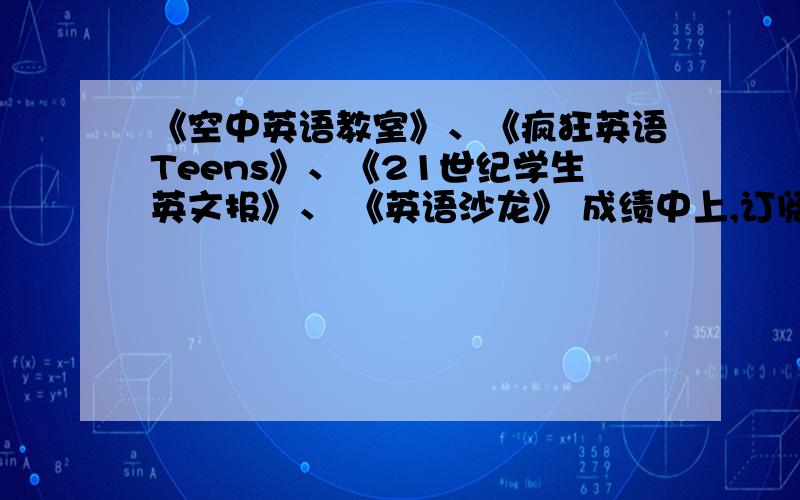 《空中英语教室》、《疯狂英语Teens》、《21世纪学生英文报》、 《英语沙龙》 成绩中上,订阅那个