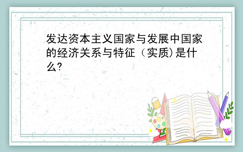 发达资本主义国家与发展中国家的经济关系与特征（实质)是什么?