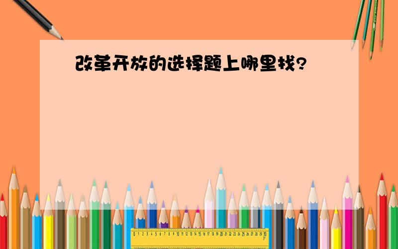 改革开放的选择题上哪里找?