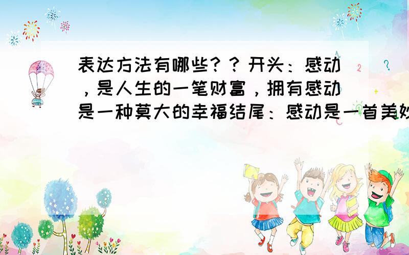 表达方法有哪些？？开头：感动，是人生的一笔财富，拥有感动是一种莫大的幸福结尾：感动是一首美妙的诗，感动是衣服绚丽的画。感