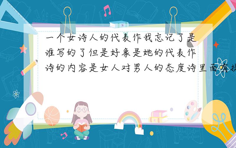 一个女诗人的代表作我忘记了是谁写的了但是好象是她的代表作诗的内容是女人对男人的态度诗里面有提到过树意思好象是说女人应该是