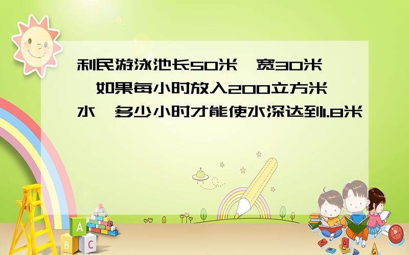 利民游泳池长50米,宽30米,如果每小时放入200立方米水,多少小时才能使水深达到1.8米