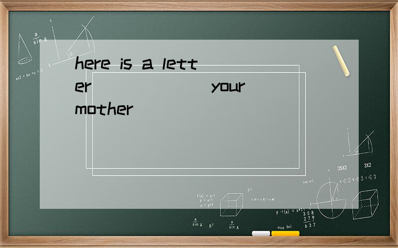 here is a letter ______your mother