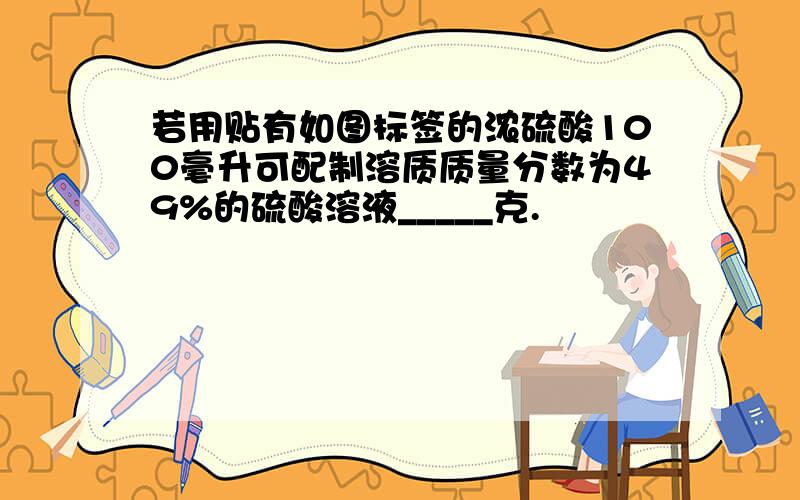 若用贴有如图标签的浓硫酸100毫升可配制溶质质量分数为49%的硫酸溶液_____克.