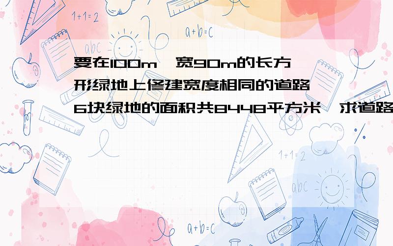 要在100m、宽90m的长方形绿地上修建宽度相同的道路,6块绿地的面积共8448平方米,求道路的宽?