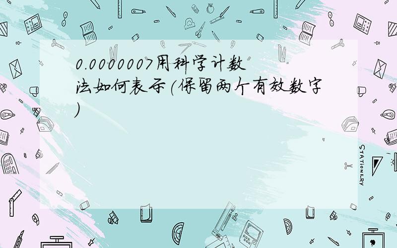 0.0000007用科学计数法如何表示(保留两个有效数字)