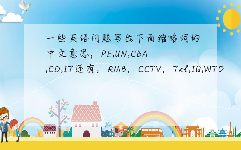 一些英语问题写出下面缩略词的中文意思；PE,UN,CBA,CD,IT还有：RMB，CCTV，Tel,IQ,WTO