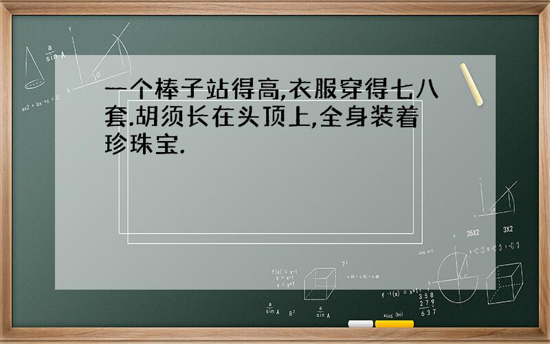 一个棒子站得高,衣服穿得七八套.胡须长在头顶上,全身装着珍珠宝.