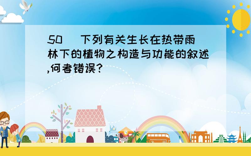 50 ．下列有关生长在热带雨林下的植物之构造与功能的叙述,何者错误?( )