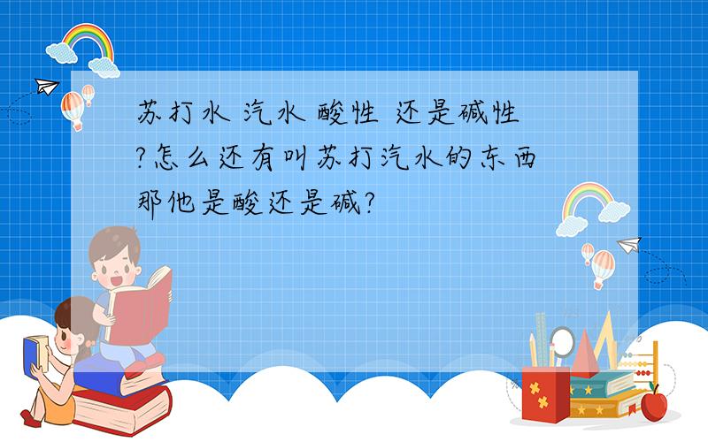 苏打水 汽水 酸性 还是碱性?怎么还有叫苏打汽水的东西 那他是酸还是碱?