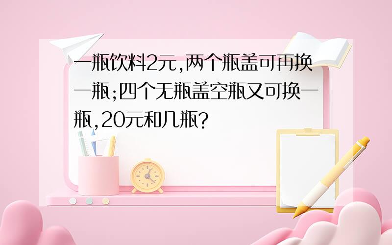 一瓶饮料2元,两个瓶盖可再换一瓶;四个无瓶盖空瓶又可换一瓶,20元和几瓶?