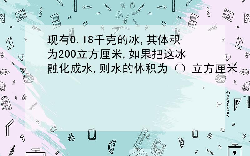 现有0.18千克的冰,其体积为200立方厘米,如果把这冰融化成水,则水的体积为（）立方厘米