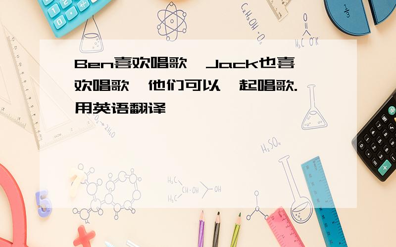 Ben喜欢唱歌,Jack也喜欢唱歌,他们可以一起唱歌. 用英语翻译