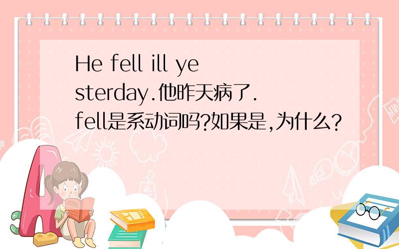 He fell ill yesterday.他昨天病了.fell是系动词吗?如果是,为什么?