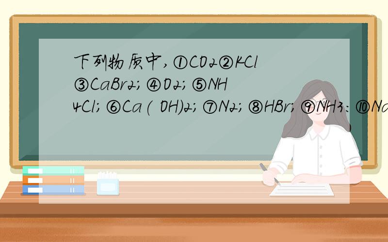 下列物质中,①CO2②KCl③CaBr2;④O2；⑤NH4Cl;⑥Ca( OH)2;⑦N2;⑧HBr;⑨NH3:⑩Na2