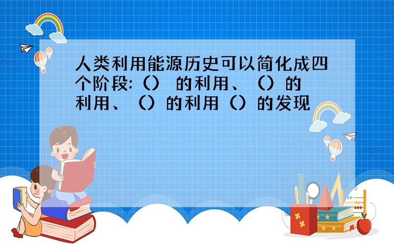 人类利用能源历史可以简化成四个阶段:（） 的利用、（）的利用、（）的利用（）的发现