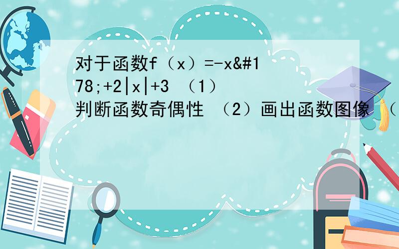 对于函数f（x）=-x²+2|x|+3 （1）判断函数奇偶性 （2）画出函数图像 （3）指出函数单调区间及单调