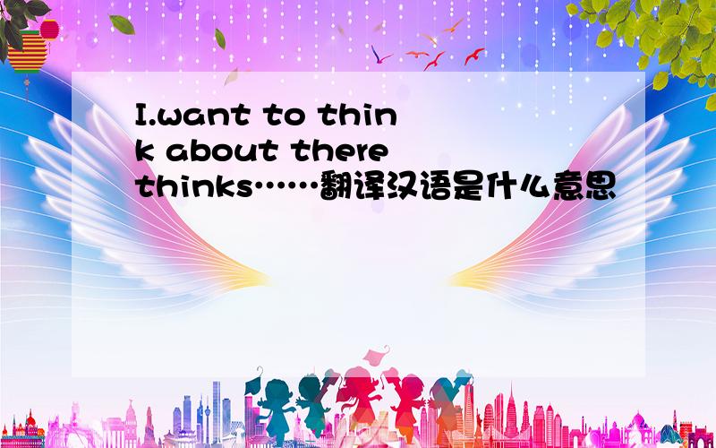 I.want to think about there thinks……翻译汉语是什么意思