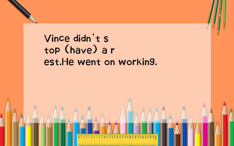 Vince didn't stop (have) a rest.He went on working.