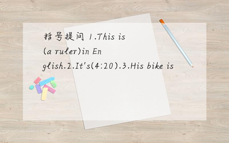 括号提问 1.This is(a ruler)in English.2.It's(4:20).3.His bike is