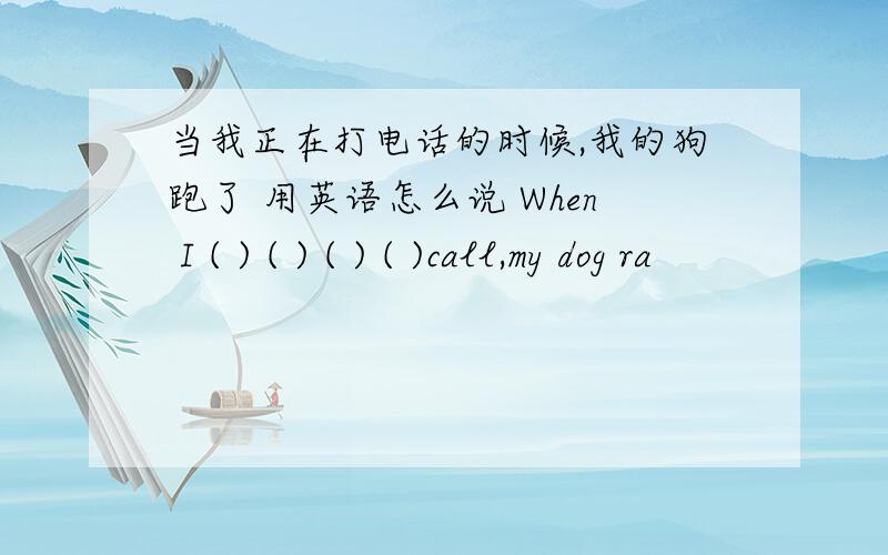 当我正在打电话的时候,我的狗跑了 用英语怎么说 When I ( ) ( ) ( ) ( )call,my dog ra