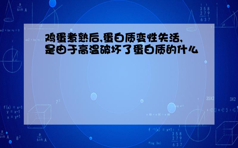 鸡蛋煮熟后,蛋白质变性失活,是由于高温破坏了蛋白质的什么