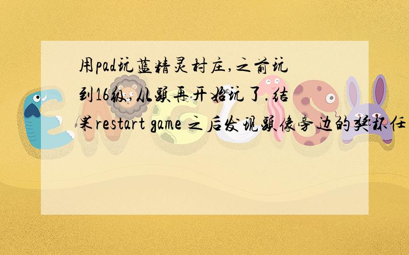 用pad玩蓝精灵村庄,之前玩到16级,从头再开始玩了.结果restart game 之后发现头像旁边的奖杯任务消失了!是