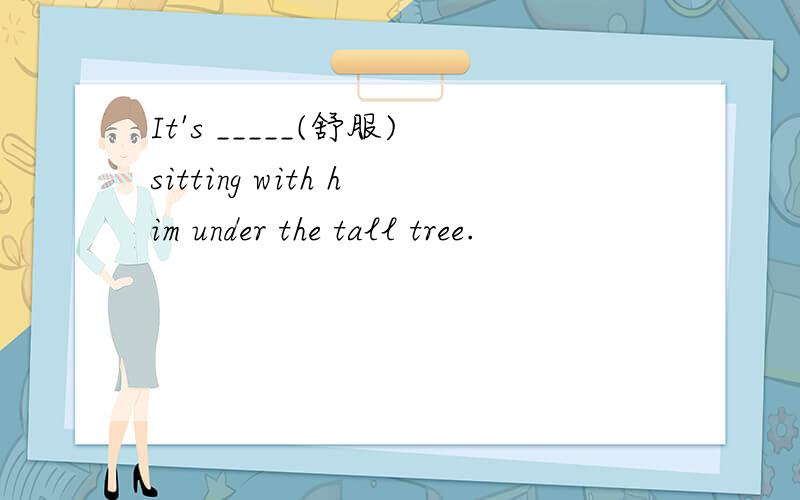 It's _____(舒服)sitting with him under the tall tree.