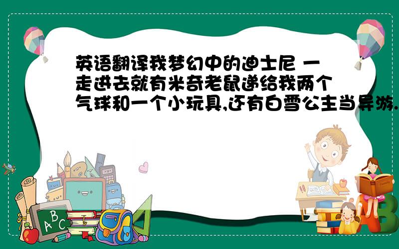 英语翻译我梦幻中的迪士尼 一走进去就有米奇老鼠递给我两个气球和一个小玩具,还有白雪公主当导游.第一处景象就是冰雕场,那里