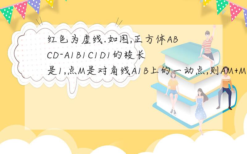 红色为虚线.如图,正方体ABCD-A1B1C1D1的棱长是1,点M是对角线A1B上的一动点,则AM+MD1的最小值为