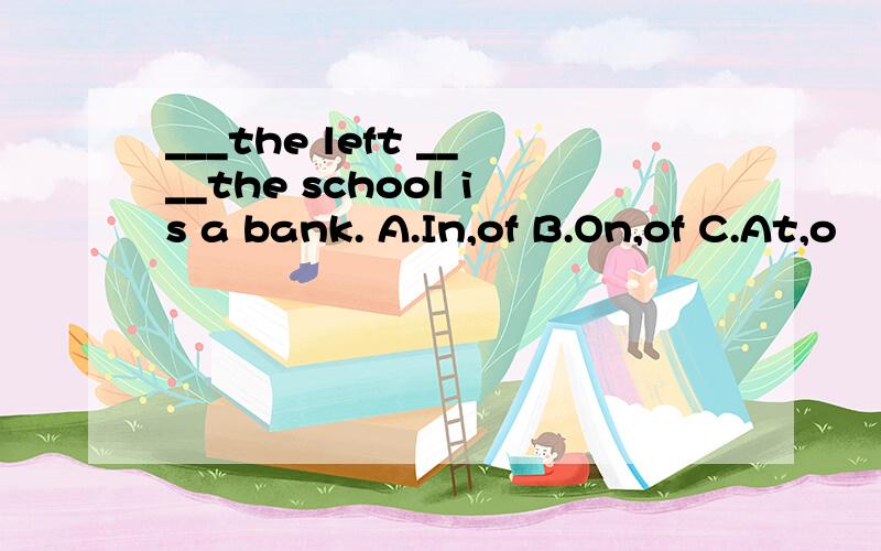 ___the left ____the school is a bank. A.In,of B.On,of C.At,o