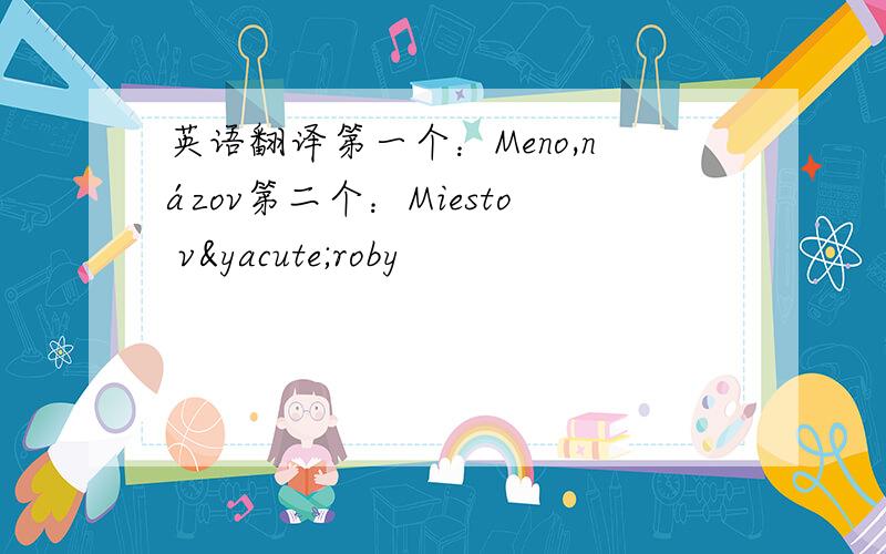 英语翻译第一个：Meno,názov第二个：Miesto výroby