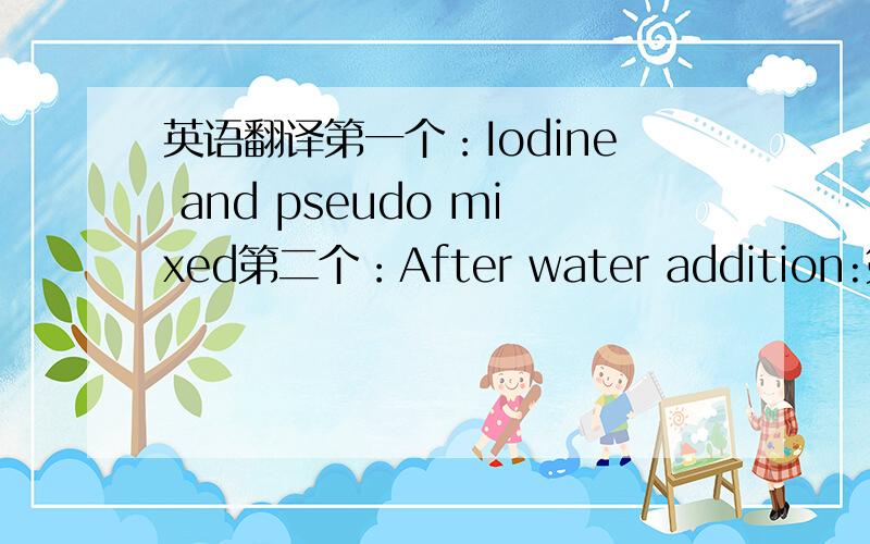 英语翻译第一个：Iodine and pseudo mixed第二个：After water addition:第三个：