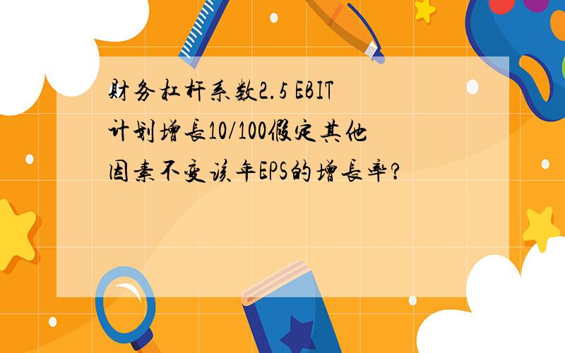 财务杠杆系数2.5 EBIT计划增长10/100假定其他因素不变该年EPS的增长率?