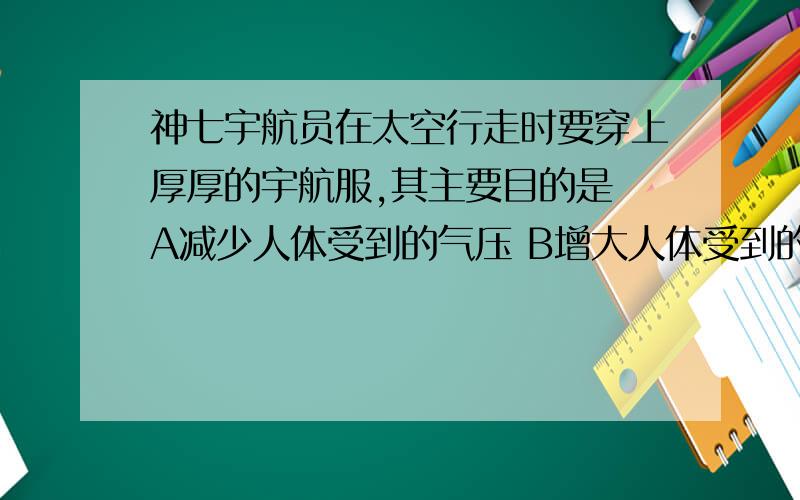 神七宇航员在太空行走时要穿上厚厚的宇航服,其主要目的是 A减少人体受到的气压 B增大人体受到的气压