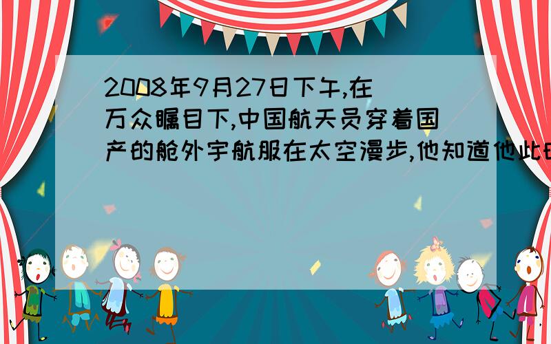 2008年9月27日下午,在万众瞩目下,中国航天员穿着国产的舱外宇航服在太空漫步,他知道他此时相对于地球的