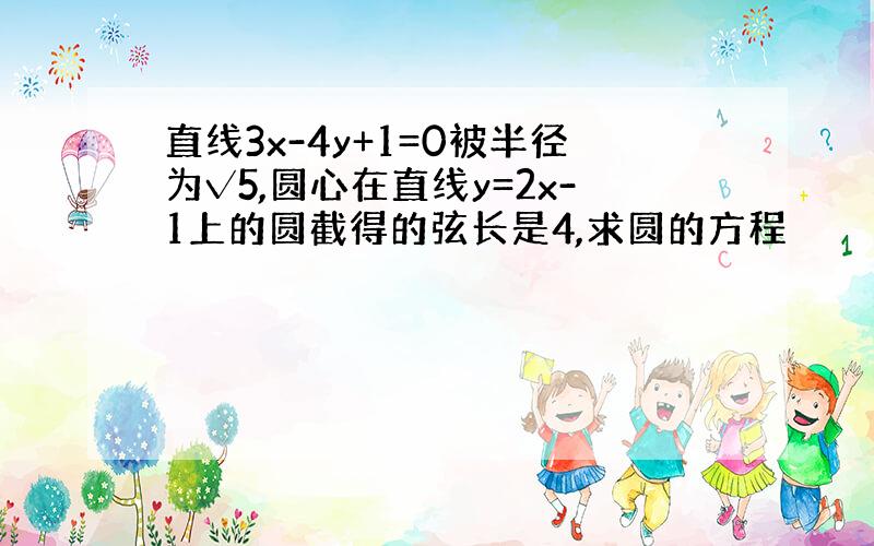 直线3x-4y+1=0被半径为√5,圆心在直线y=2x-1上的圆截得的弦长是4,求圆的方程