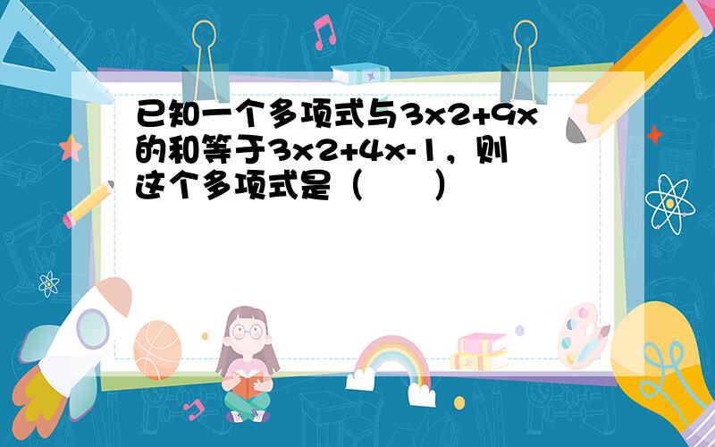 已知一个多项式与3x2+9x的和等于3x2+4x-1，则这个多项式是（　　）