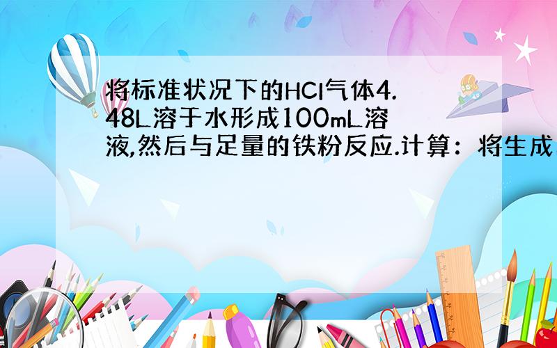 将标准状况下的HCI气体4.48L溶于水形成100mL溶液,然后与足量的铁粉反应.计算：将生成的FeCL2配成400mL