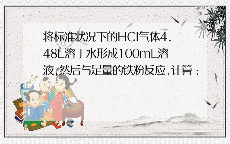 将标准状况下的HCI气体4.48L溶于水形成100mL溶液,然后与足量的铁粉反应.计算：